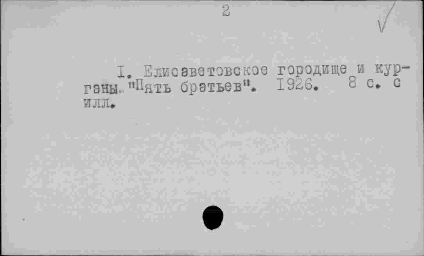 ﻿I. ЕЛИСЭвеТОБСкое городище и КУР” гэны- "Пять братьев”.. 1926.	8 с. с
ИЛЛ.